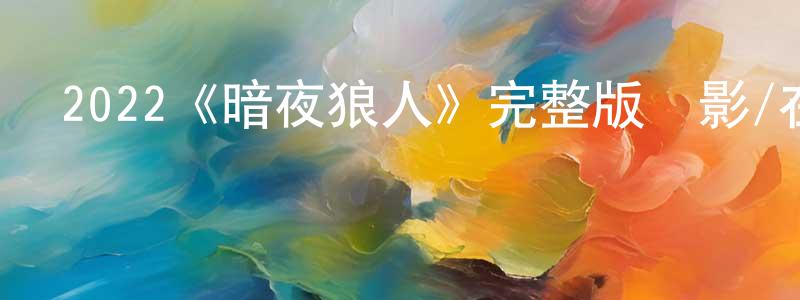 陳乾初發布2022《暗夜狼人》完整版電影/在線觀看/百度云-美劇天堂